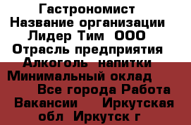 Гастрономист › Название организации ­ Лидер Тим, ООО › Отрасль предприятия ­ Алкоголь, напитки › Минимальный оклад ­ 35 000 - Все города Работа » Вакансии   . Иркутская обл.,Иркутск г.